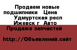 Продаем новые подшипники › Цена ­ 1 000 - Удмуртская респ., Ижевск г. Авто » Продажа запчастей   